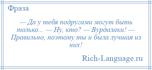
    — Да у тебя подругами могут быть только... — Ну, кто? — Вурдалаки! — Правильно, поэтому ты и была лучшая из них!