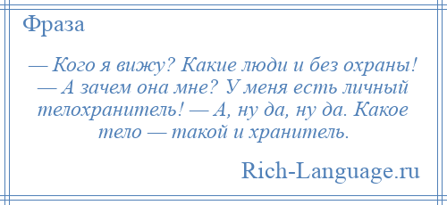 
    — Кого я вижу? Какие люди и без охраны! — А зачем она мне? У меня есть личный телохранитель! — А, ну да, ну да. Какое тело — такой и хранитель.