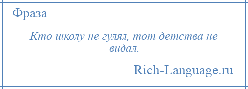 
    Кто школу не гулял, тот детства не видал.