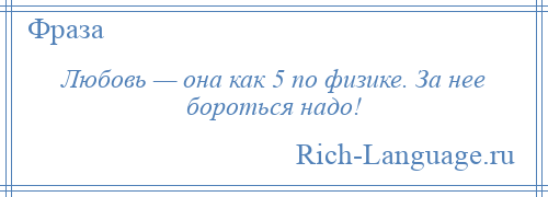 
    Любовь — она как 5 по физике. За нее бороться надо!
