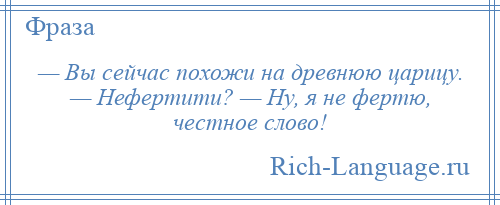 
    — Вы сейчас похожи на древнюю царицу. — Нефертити? — Ну, я не фертю, честное слово!