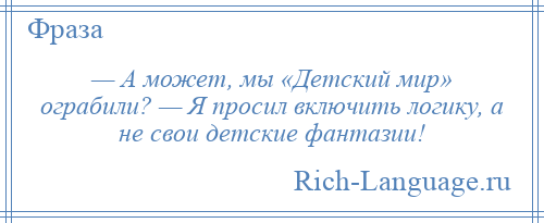 
    — А может, мы «Детский мир» ограбили? — Я просил включить логику, а не свои детские фантазии!