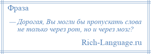 
    — Дорогая, Вы могли бы пропускать слова не только через рот, но и через мозг?