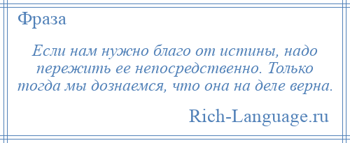 
    Если нам нужно благо от истины, надо пережить ее непосредственно. Только тогда мы дознаемся, что она на деле верна.