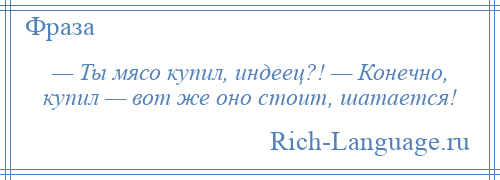 
    — Ты мясо купил, индеец?! — Конечно, купил — вот же оно стоит, шатается!