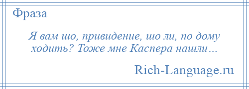 
    Я вам шо, привидение, шо ли, по дому ходить? Тоже мне Каспера нашли…