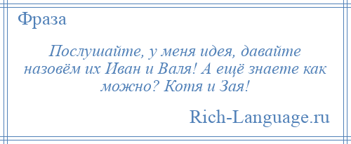 
    Послушайте, у меня идея, давайте назовём их Иван и Валя! А ещё знаете как можно? Котя и Зая!