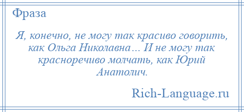 
    Я, конечно, не могу так красиво говорить, как Ольга Николавна… И не могу так красноречиво молчать, как Юрий Анатолич.