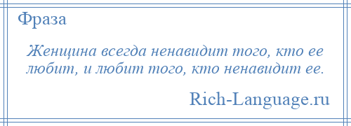 
    Женщина всегда ненавидит того, кто ее любит, и любит того, кто ненавидит ее.