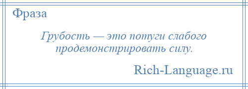 
    Грубость — это потуги слабого продемонстрировать силу.