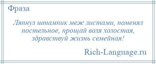 
    Ляпнул штампик меж листами, поменял постельное, прощай воля холостая, здравствуй жизнь семейная!