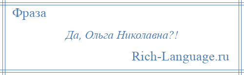 
    Да, Ольга Николавна?!