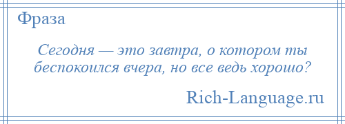 
    Сегодня — это завтра, о котором ты беспокоился вчера, но все ведь хорошо?