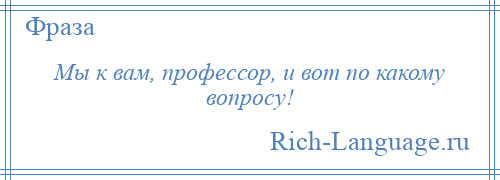 
    Мы к вам, профессор, и вот по какому вопросу!