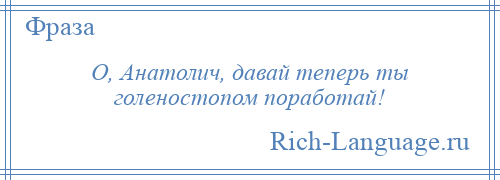 
    О, Анатолич, давай теперь ты голеностопом поработай!