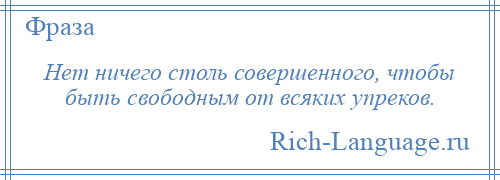 
    Нет ничего столь совершенного, чтобы быть свободным от всяких упреков.