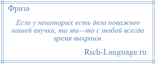 
    Если у некоторых есть дела поважнее нашей внучки, то мы—то с тобой всегда время выкроим.