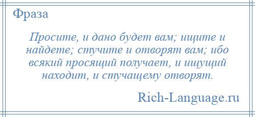 
    Просите, и дано будет вам; ищите и найдете; стучите и отворят вам; ибо всякий просящий получает, и ищущий находит, и стучащему отворят.