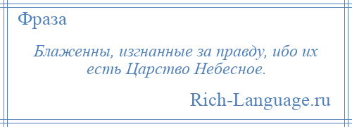 
    Блаженны, изгнанные за правду, ибо их есть Царство Небесное.