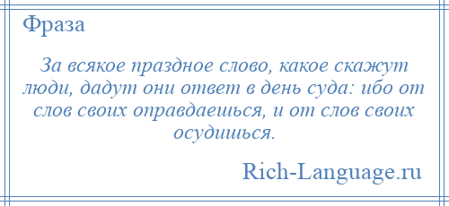 
    За всякое праздное слово, какое скажут люди, дадут они ответ в день суда: ибо от слов своих оправдаешься, и от слов своих осудишься.