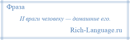 
    И враги человеку — домашние его.