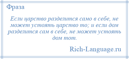 
    Если царство разделится само в себе, не может устоять царство то; и если дом разделится сам в себе, не может устоять дом тот.