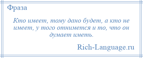 
    Кто имеет, тому дано будет, а кто не имеет, у того отнимется и то, что он думает иметь.