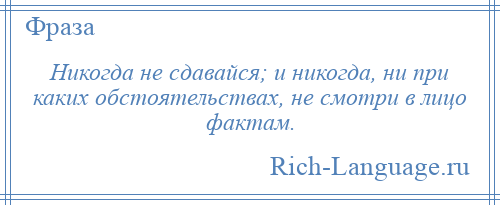 
    Никогда не сдавайся; и никогда, ни при каких обстоятельствах, не смотри в лицо фактам.