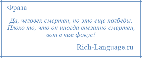 
    Да, человек смертен, но это ещё полбеды. Плохо то, что он иногда внезапно смертен, вот в чем фокус!