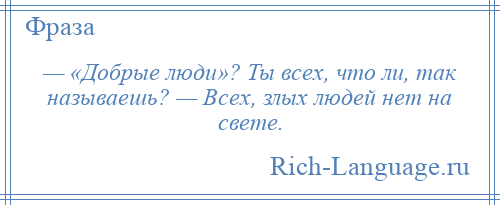 
    — «Добрые люди»? Ты всех, что ли, так называешь? — Всех, злых людей нет на свете.