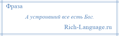 
    А устроивший все есть Бог.