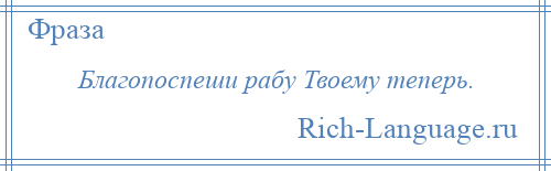 
    Благопоспеши рабу Твоему теперь.