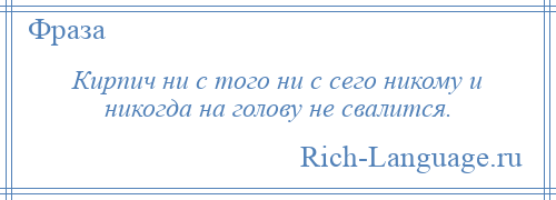 
    Кирпич ни с того ни с сего никому и никогда на голову не свалится.