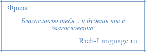 
    Благословлю тебя... и будешь ты в благословение.