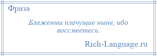 
    Блаженны плачущие ныне, ибо воссмеетесь.