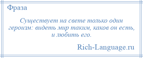 
    Существует на свете только один героизм: видеть мир таким, каков он есть, и любить его.