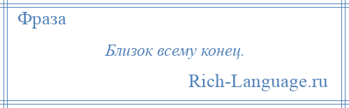 
    Близок всему конец.