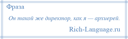 
    Он такой же директор, как я — архиерей.