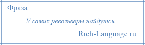 
    У самих револьверы найдутся...