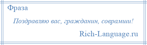 
    Поздравляю вас, гражданин, соврамши!