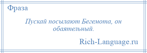 
    Пускай посылают Бегемота, он обаятельный.