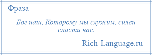 
    Бог наш, Которому мы служим, силен спасти нас.