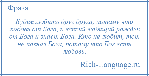 
    Будем любить друг друга, потому что любовь от Бога, и всякий любящий рожден от Бога и знает Бога. Кто не любит, тот не познал Бога, потому что Бог есть любовь.