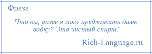 
    Что вы, разве я могу предложить даме водку? Это чистый спирт!