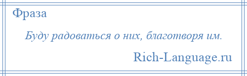 
    Буду радоваться о них, благотворя им.