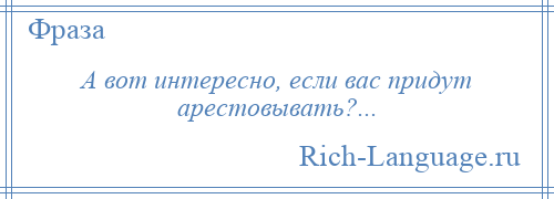 
    А вот интересно, если вас придут арестовывать?...