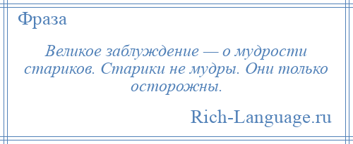 
    Великое заблуждение — о мудрости стариков. Старики не мудры. Они только осторожны.