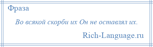 
    Во всякой скорби их Он не оставлял их.