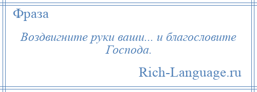 
    Воздвигните руки ваши... и благословите Господа.