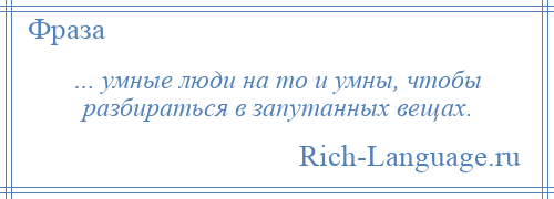 
    … умные люди на то и умны, чтобы разбираться в запутанных вещах.